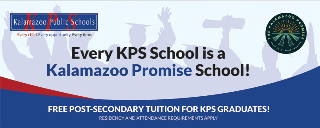 The signage that is found on every KPS school states every KPS schools is a Kalamazoo Promise School and that Free Post-Secondary Tuition for KPS Graduates - residency and attendance requirements apply.